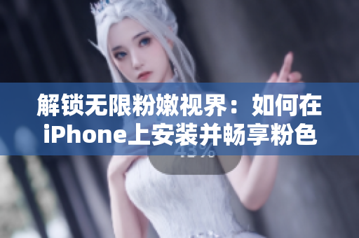 解锁无限粉嫩视界：如何在iPhone上安装并畅享粉色视频APP