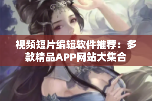 视频短片编辑软件推荐：多款精品APP网站大集合