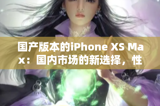 国产版本的iPhone XS Max：国内市场的新选择，性价比如何？