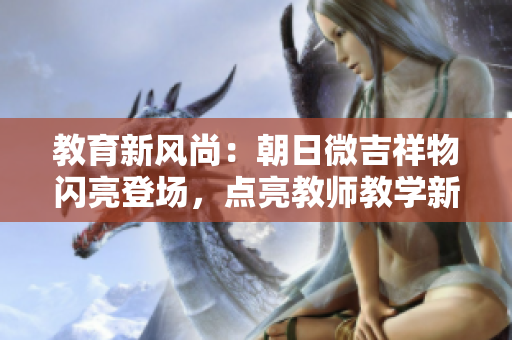 教育新风尚：朝日微吉祥物闪亮登场，点亮教师教学新篇章！