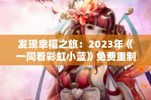 发现幸福之旅：2023年《一同看彩虹小蓝》免费重制版