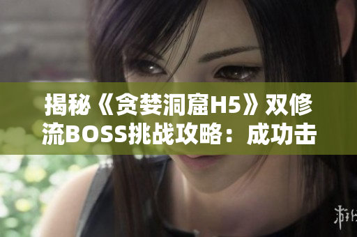 揭秘《贪婪洞窟H5》双修流BOSS挑战攻略：成功击败的关键策略