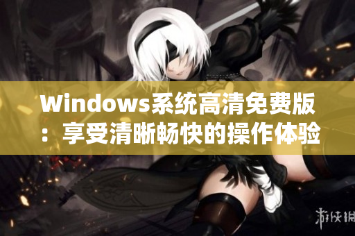 Windows系统高清免费版：享受清晰畅快的操作体验