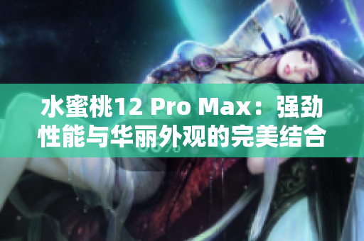 水蜜桃12 Pro Max：强劲性能与华丽外观的完美结合