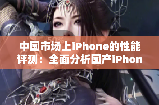 中国市场上iPhone的性能评测：全面分析国产iPhone的表现