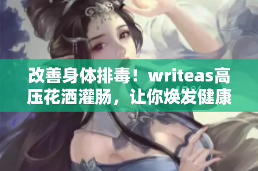 改善身体排毒！writeas高压花洒灌肠，让你焕发健康能量