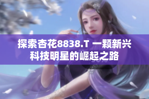 探索杏花8838.T 一颗新兴科技明星的崛起之路