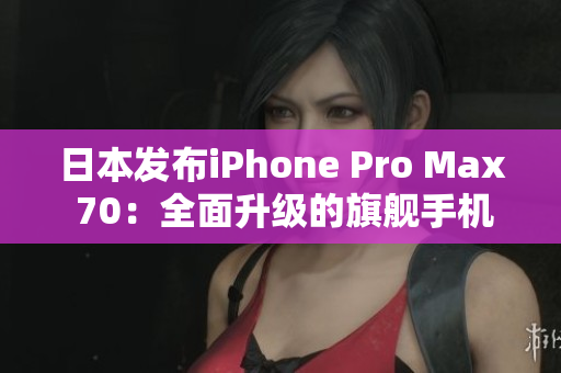 日本发布iPhone Pro Max 70：全面升级的旗舰手机登场