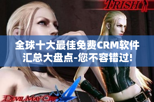 全球十大最佳免费CRM软件汇总大盘点-您不容错过!