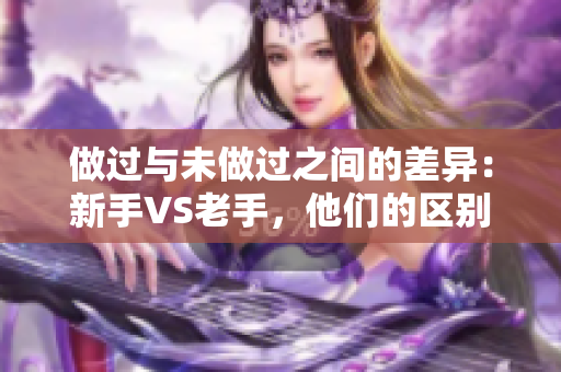 做过与未做过之间的差异：新手VS老手，他们的区别和特点！