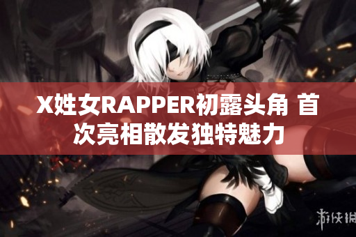 X姓女RAPPER初露头角 首次亮相散发独特魅力