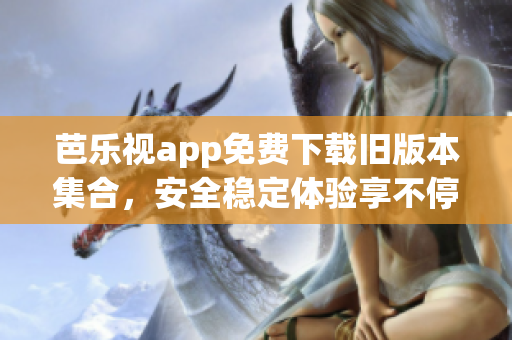 芭乐视app免费下载旧版本集合，安全稳定体验享不停!