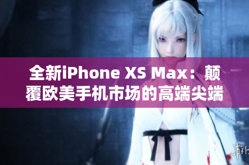 全新iPhone XS Max：颠覆欧美手机市场的高端尖端产品