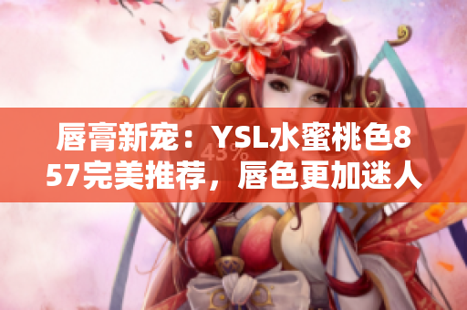 唇膏新宠：YSL水蜜桃色857完美推荐，唇色更加迷人！