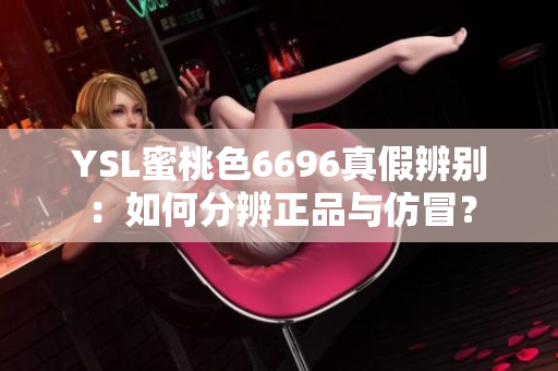 YSL蜜桃色6696真假辨别：如何分辨正品与仿冒？