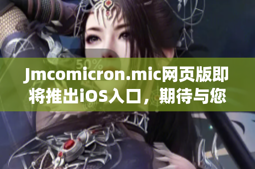 Jmcomicron.mic网页版即将推出iOS入口，期待与您共享精彩漫画世界