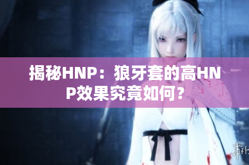 揭秘HNP：狼牙套的高HNP效果究竟如何？