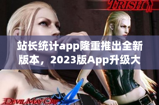 站长统计app隆重推出全新版本，2023版App升级大放送！