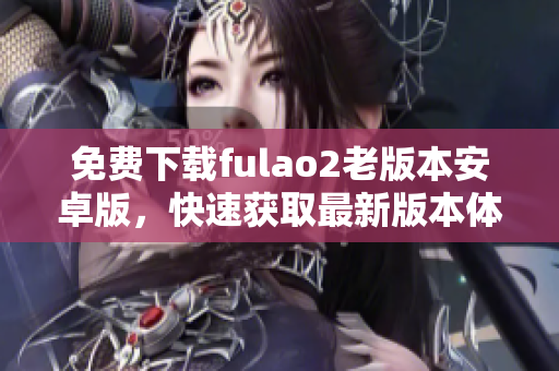 免费下载fulao2老版本安卓版，快速获取最新版本体验。