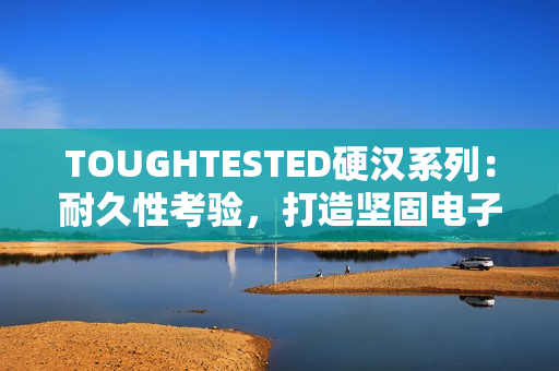 TOUGHTESTED硬汉系列：耐久性考验，打造坚固电子设备