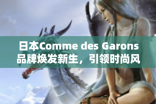 日本Comme des Garons品牌焕发新生，引领时尚风潮