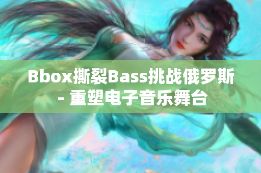 Bbox撕裂Bass挑战俄罗斯 - 重塑电子音乐舞台