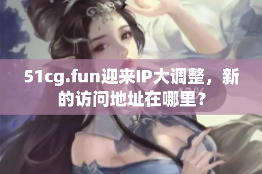 51cg.fun迎来IP大调整，新的访问地址在哪里？