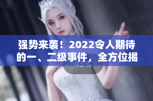 强势来袭！2022令人期待的一、二级事件，全方位揭秘