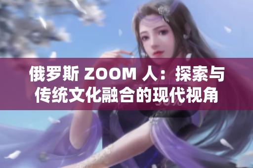 俄罗斯 ZOOM 人：探索与传统文化融合的现代视角