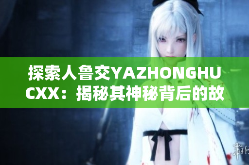 探索人鲁交YAZHONGHUCXX：揭秘其神秘背后的故事与意义