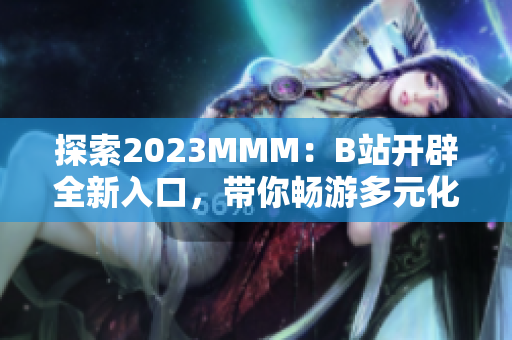 探索2023MMM：B站开辟全新入口，带你畅游多元化的虚拟世界