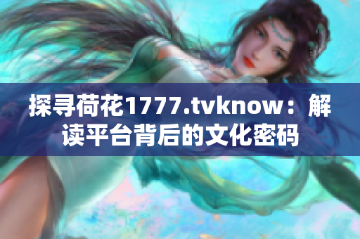 探寻荷花1777.tvknow：解读平台背后的文化密码