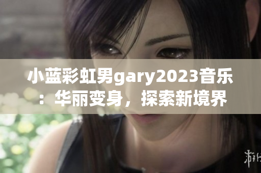 小蓝彩虹男gary2023音乐：华丽变身，探索新境界