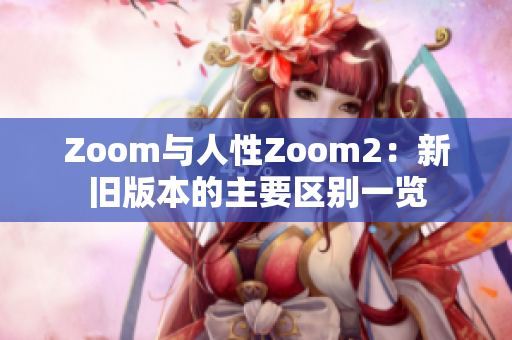 Zoom与人性Zoom2：新旧版本的主要区别一览