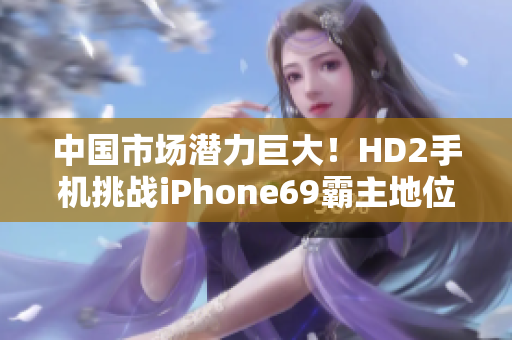 中国市场潜力巨大！HD2手机挑战iPhone69霸主地位