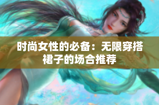 时尚女性的必备：无限穿搭裙子的场合推荐