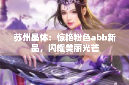 苏州晶体：惊艳粉色abb新品，闪耀美丽光芒