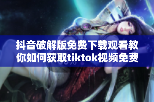 抖音破解版免费下载观看教你如何获取tiktok视频免费观看