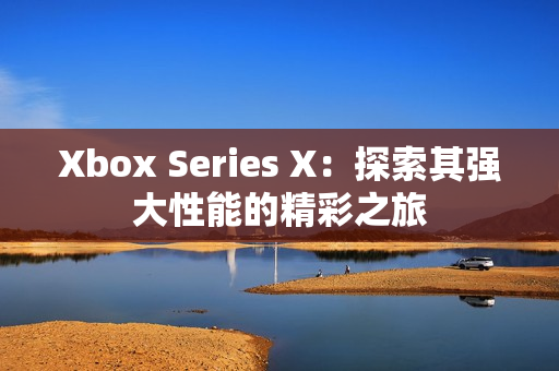 Xbox Series X：探索其强大性能的精彩之旅