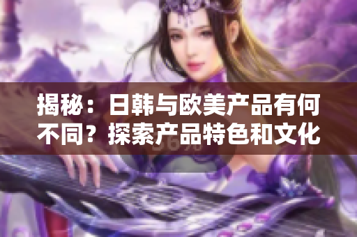 揭秘：日韩与欧美产品有何不同？探索产品特色和文化差异