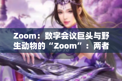 Zoom：数字会议巨头与野生动物的“Zoom”：两者之间的不同与联系