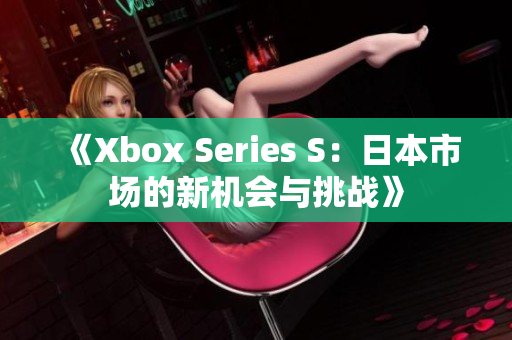 《Xbox Series S：日本市场的新机会与挑战》