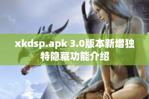 xkdsp.apk 3.0版本新增独特隐藏功能介绍