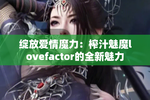 绽放爱情魔力：榨汁魅魔lovefactor的全新魅力