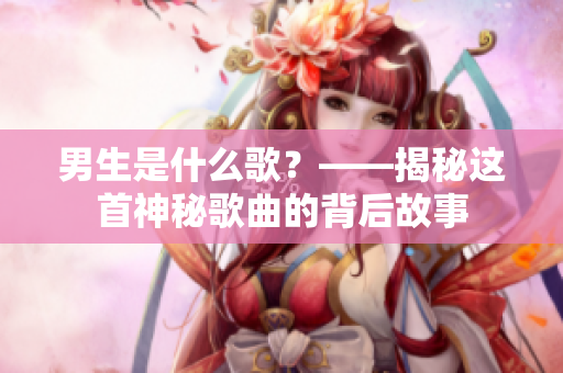 男生是什么歌？——揭秘这首神秘歌曲的背后故事