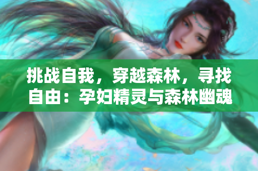 挑战自我，穿越森林，寻找自由：孕妇精灵与森林幽魂的冒险