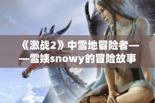 《激战2》中雪地冒险者——雪姨snowy的冒险故事