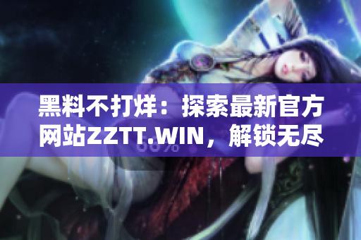 黑料不打烊：探索最新官方网站ZZTT.WIN，解锁无尽的内幕信息和独家报道