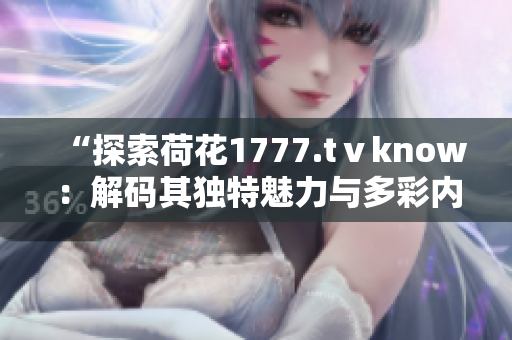 “探索荷花1777.tⅴknow：解码其独特魅力与多彩内容”