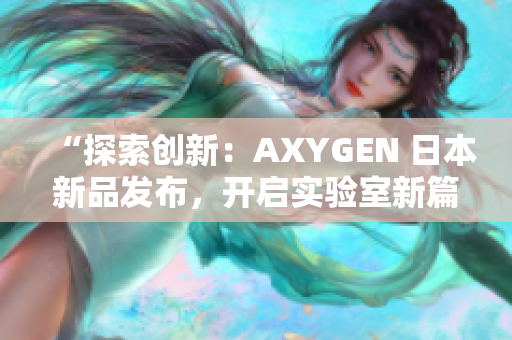 “探索创新：AXYGEN 日本新品发布，开启实验室新篇章！”